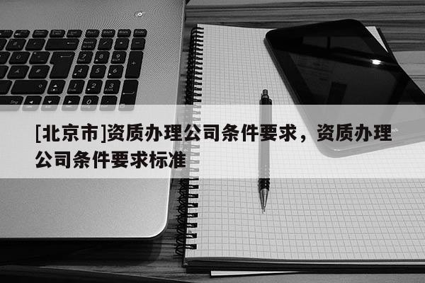 [北京市]资质办理公司条件要求，资质办理公司条件要求标准