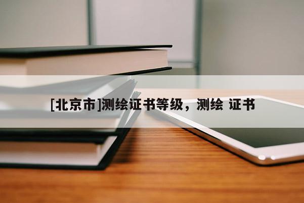 [北京市]测绘证书等级，测绘 证书