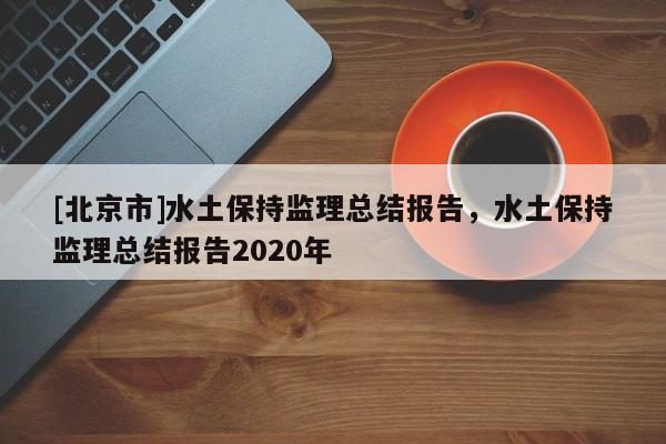 [北京市]水土保持监理总结报告，水土保持监理总结报告2020年