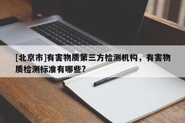 [北京市]有害物质第三方检测机构，有害物质检测标准有哪些?