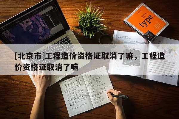 [北京市]工程造价资格证取消了嘛，工程造价资格证取消了嘛