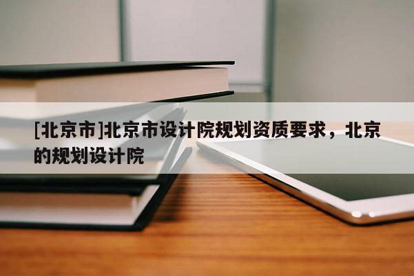 [北京市]北京市设计院规划资质要求，北京的规划设计院