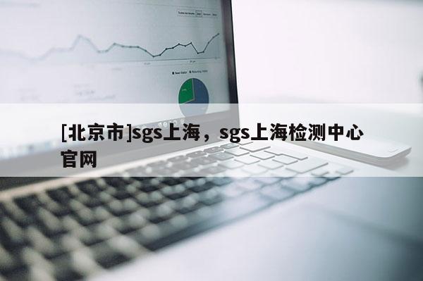 [北京市]sgs上海，sgs上海检测中心官网
