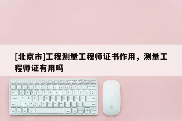 [北京市]工程测量工程师证书作用，测量工程师证有用吗