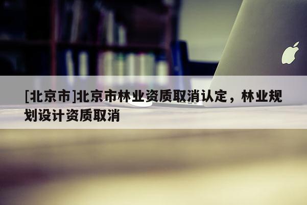 [北京市]北京市林业资质取消认定，林业规划设计资质取消
