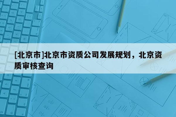 [北京市]北京市资质公司发展规划，北京资质审核查询