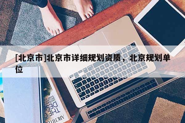 [北京市]北京市详细规划资质，北京规划单位