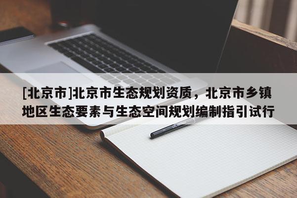 [北京市]北京市生态规划资质，北京市乡镇地区生态要素与生态空间规划编制指引试行
