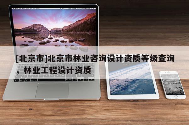 [北京市]北京市林业咨询设计资质等级查询，林业工程设计资质