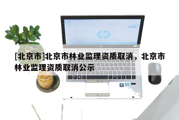 [北京市]北京市林业监理资质取消，北京市林业监理资质取消公示