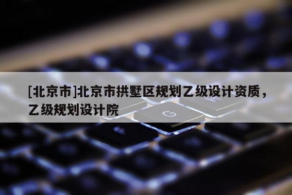 [北京市]北京市拱墅区规划乙级设计资质，乙级规划设计院