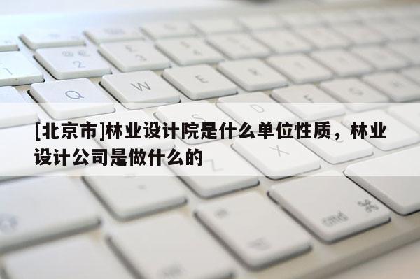 [北京市]林业设计院是什么单位性质，林业设计公司是做什么的