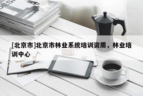 [北京市]北京市林业系统培训资质，林业培训中心