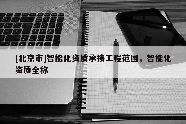 [北京市]智能化资质承接工程范围，智能化资质全称