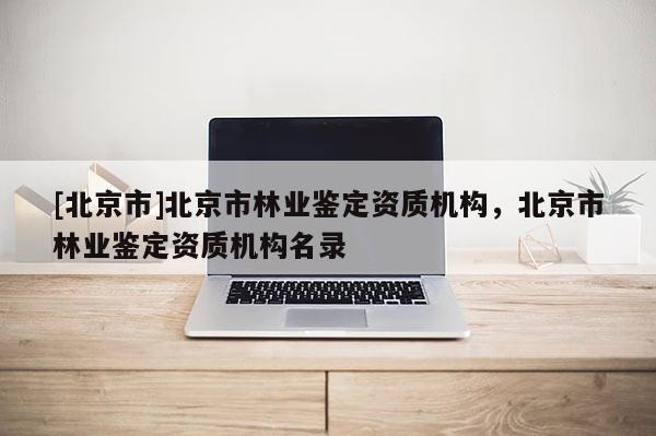 [北京市]北京市林业鉴定资质机构，北京市林业鉴定资质机构名录