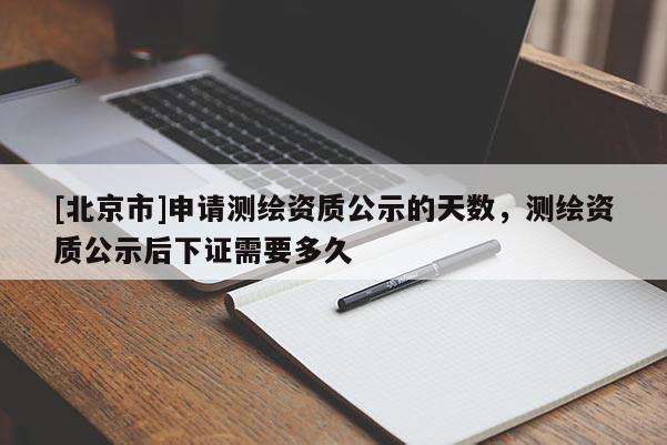 [北京市]申请测绘资质公示的天数，测绘资质公示后下证需要多久