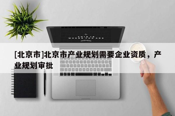 [北京市]北京市产业规划需要企业资质，产业规划审批