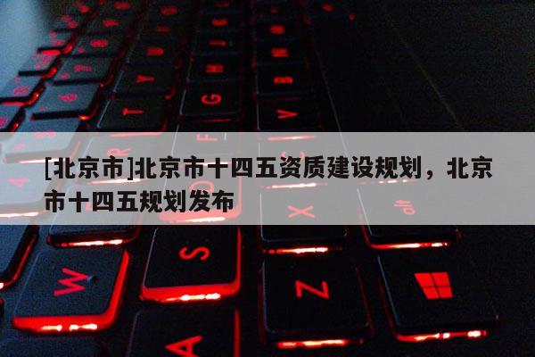 [北京市]北京市十四五资质建设规划，北京市十四五规划发布
