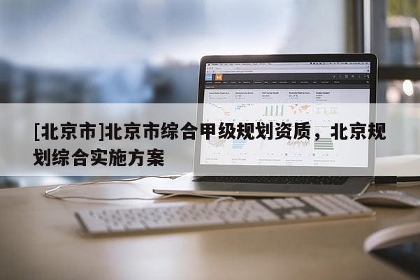 [北京市]北京市综合甲级规划资质，北京规划综合实施方案