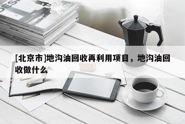 [北京市]地沟油回收再利用项目，地沟油回收做什么