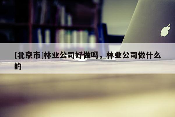 [北京市]林业公司好做吗，林业公司做什么的