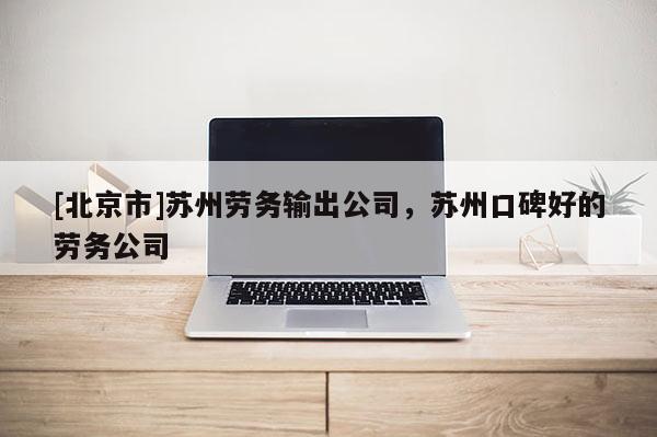 [北京市]苏州劳务输出公司，苏州口碑好的劳务公司