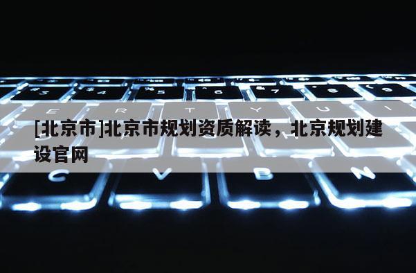 [北京市]北京市规划资质解读，北京规划建设官网