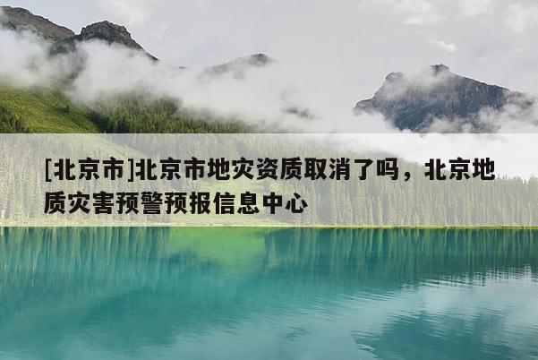 [北京市]北京市地灾资质取消了吗，北京地质灾害预警预报信息中心