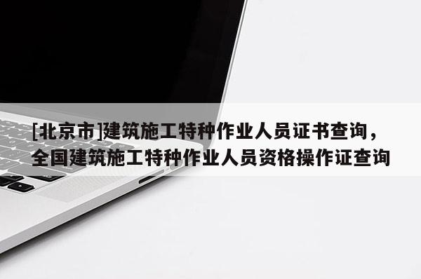 [北京市]建筑施工特种作业人员证书查询，全国建筑施工特种作业人员资格操作证查询
