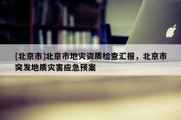 [北京市]北京市地灾资质检查汇报，北京市突发地质灾害应急预案