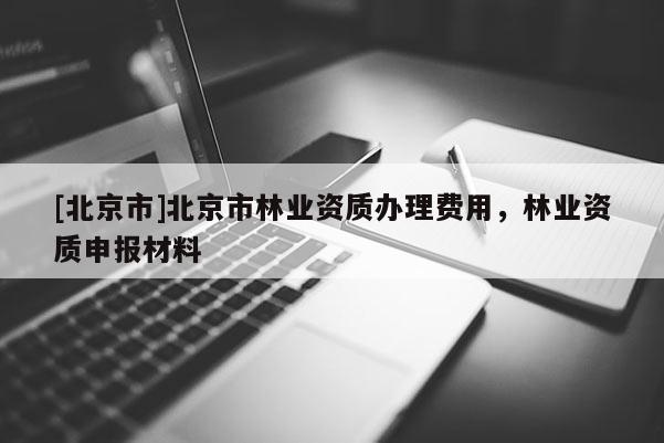[北京市]北京市林业资质办理费用，林业资质申报材料