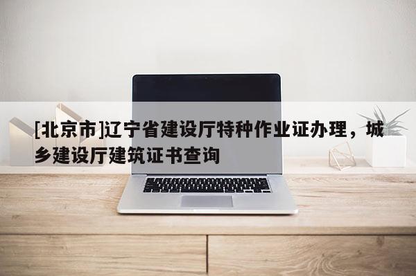 [北京市]辽宁省建设厅特种作业证办理，城乡建设厅建筑证书查询