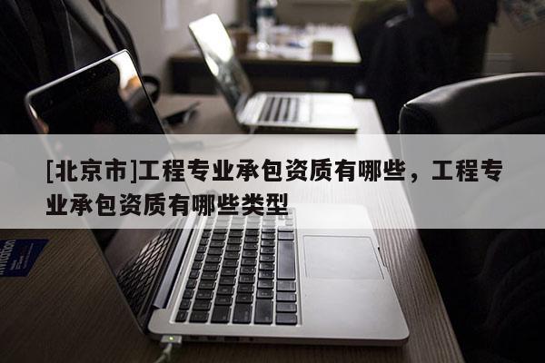 [北京市]工程专业承包资质有哪些，工程专业承包资质有哪些类型