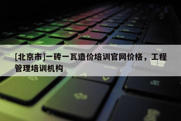 [北京市]一砖一瓦造价培训官网价格，工程管理培训机构