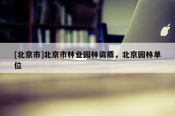 [北京市]北京市林业园林资质，北京园林单位