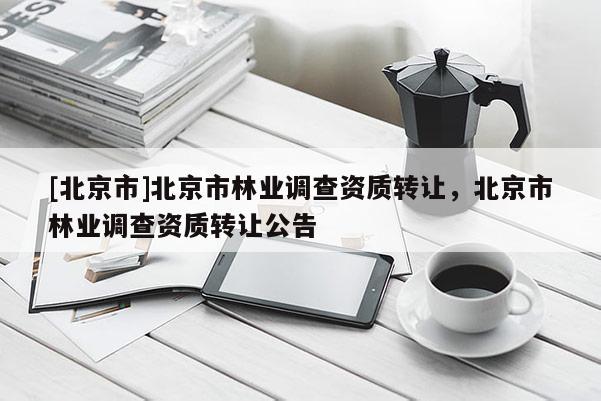 [北京市]北京市林业调查资质转让，北京市林业调查资质转让公告