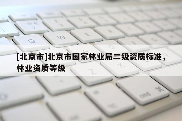 [北京市]北京市国家林业局二级资质标准，林业资质等级