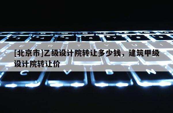 [北京市]乙级设计院转让多少钱，建筑甲级设计院转让价