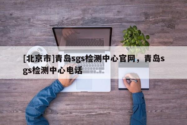 [北京市]青岛sgs检测中心官网，青岛sgs检测中心电话