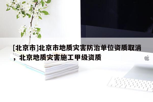 [北京市]北京市地质灾害防治单位资质取消，北京地质灾害施工甲级资质