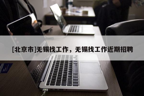 [北京市]无锡找工作，无锡找工作近期招聘