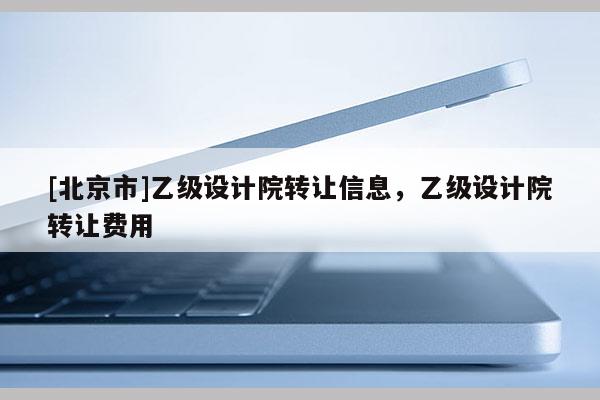 [北京市]乙级设计院转让信息，乙级设计院转让费用