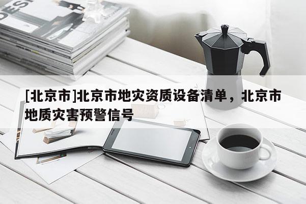 [北京市]北京市地灾资质设备清单，北京市地质灾害预警信号