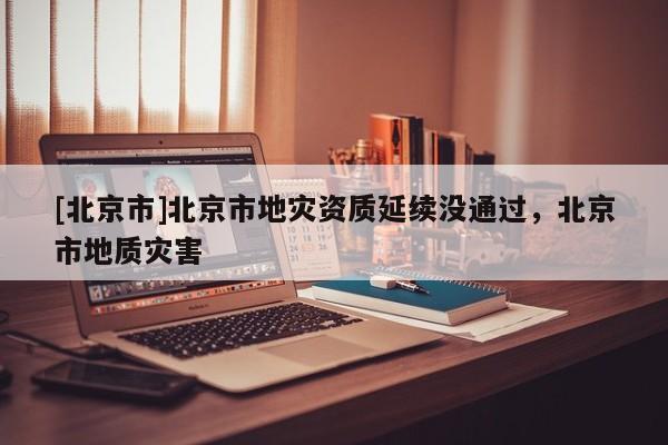 [北京市]北京市地灾资质延续没通过，北京市地质灾害
