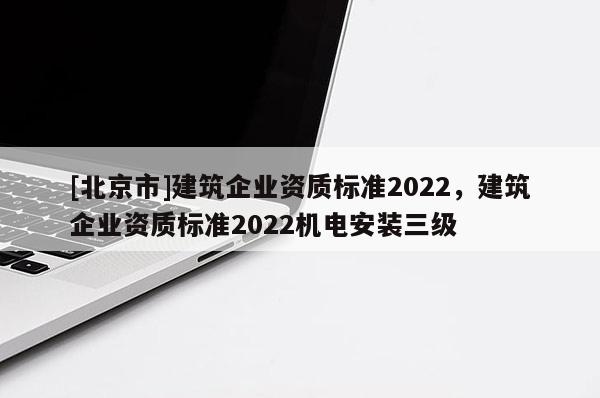 [北京市]建筑企业资质标准2022，建筑企业资质标准2022机电安装三级
