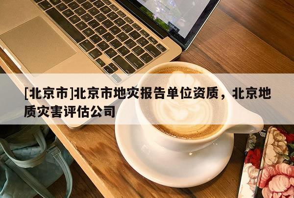 [北京市]北京市地灾报告单位资质，北京地质灾害评估公司