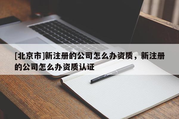 [北京市]新注册的公司怎么办资质，新注册的公司怎么办资质认证