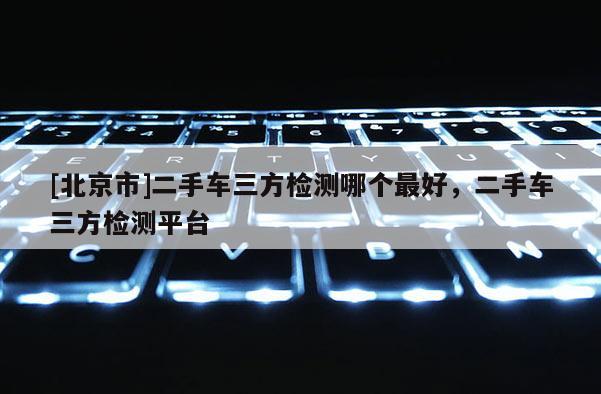 [北京市]二手车三方检测哪个最好，二手车三方检测平台