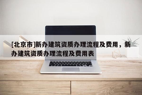 [北京市]新办建筑资质办理流程及费用，新办建筑资质办理流程及费用表
