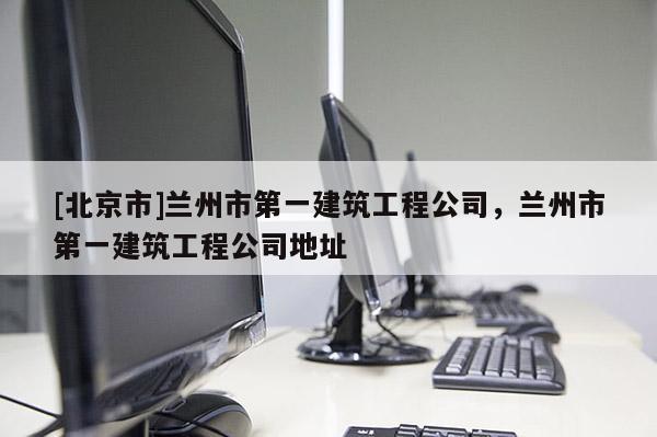[北京市]兰州市第一建筑工程公司，兰州市第一建筑工程公司地址